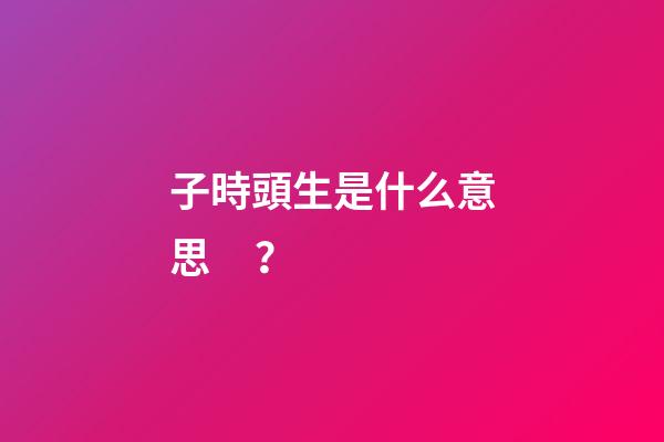 子時頭生是什么意思？